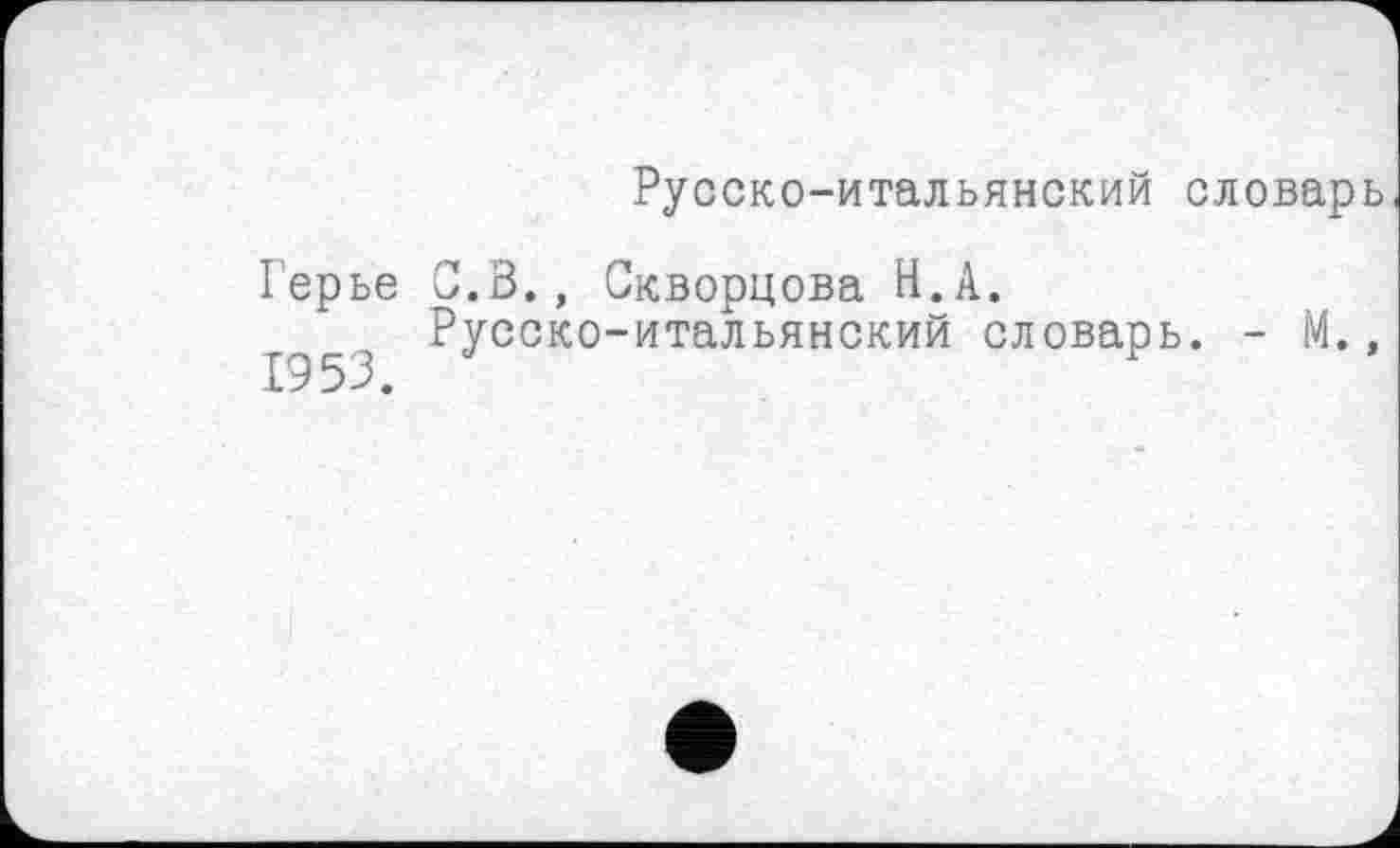 ﻿Русско-итальянский словарь
Герье С.В., Скворцова Н.А.
Русско-итальянский словарь. - М.,